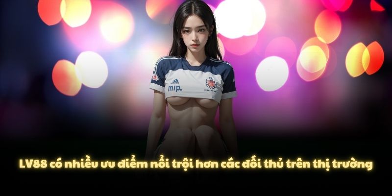 LV88 có nhiều ưu điểm nổi trội hơn các đối thủ trên thị trường