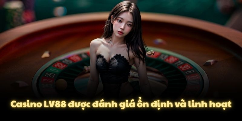 Casino LV88 được đánh giá ổn định và linh hoạt