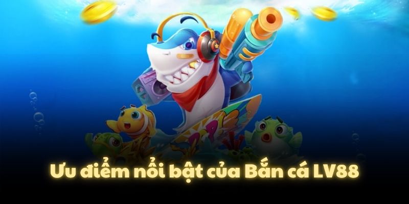 Ưu điểm nổi bật của Bắn cá LV88