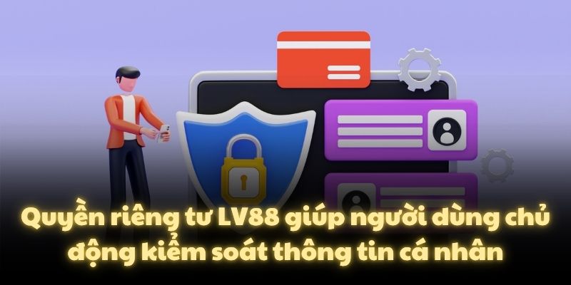 Quyền riêng tư LV88 giúp người dùng chủ động kiểm soát thông tin cá nhân