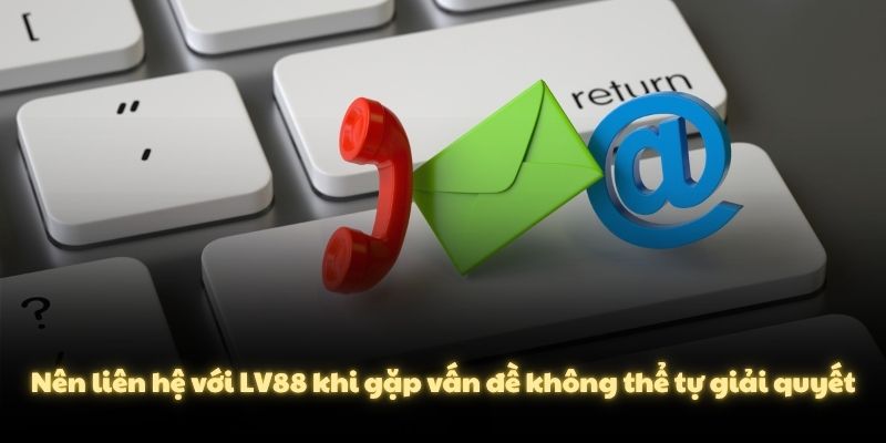 Nên liên hệ với LV88 khi gặp vấn đề không thể tự giải quyết