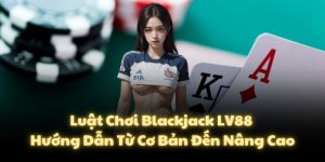 Luật Chơi Blackjack LV88: Hướng Dẫn Từ Cơ Bản Đến Nâng Cao