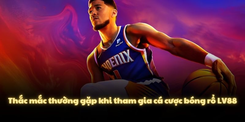 Thắc mắc thường gặp khi tham gia cá cược bóng rổ LV88