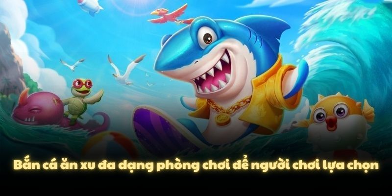 Bắn cá ăn xu đa dạng phòng chơi để người chơi lựa chọn