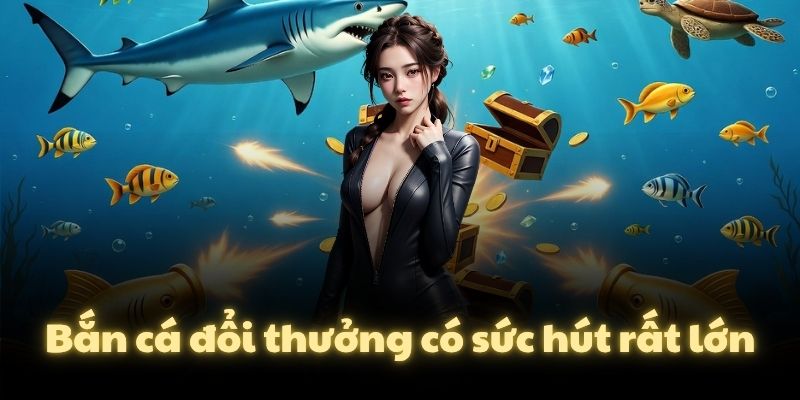Bắn cá đổi thưởng có sức hút rất lớn