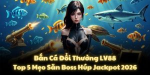 Bắn Cá Đổi Thưởng LV88: Top 5 Mẹo Săn Boss Húp Jackpot 2026